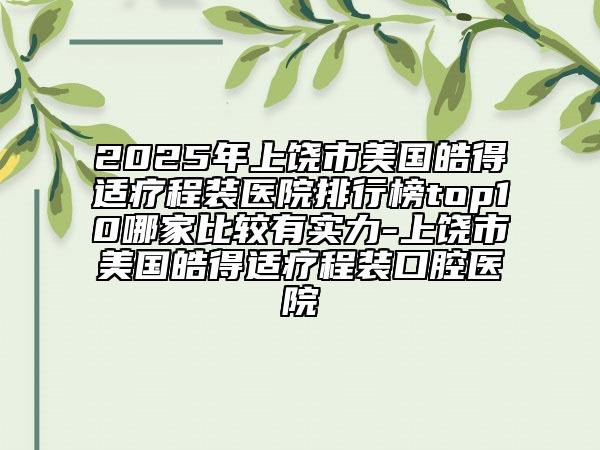2025年上饒市美國皓得適療程裝醫(yī)院排行榜top10哪家比較有實力-上饒市美國皓得適療程裝口腔醫(yī)院