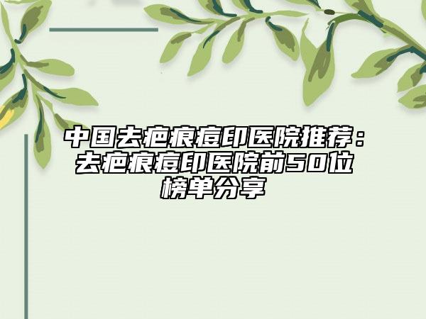 中國去疤痕痘印醫(yī)院推薦：去疤痕痘印醫(yī)院前50位榜單分享