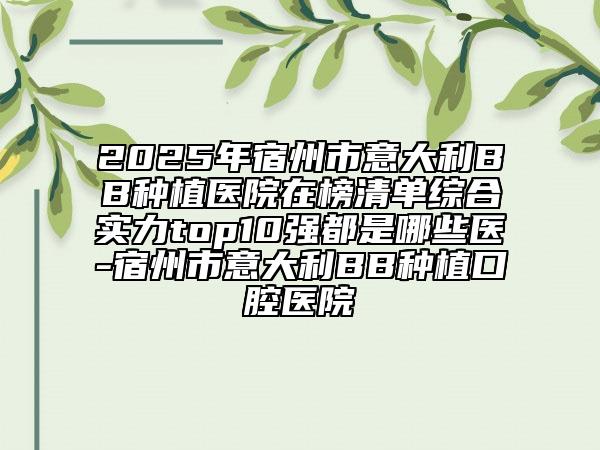 2025年宿州市意大利BB種植醫(yī)院在榜清單綜合實力top10強(qiáng)都是哪些醫(yī)-宿州市意大利BB種植口腔醫(yī)院