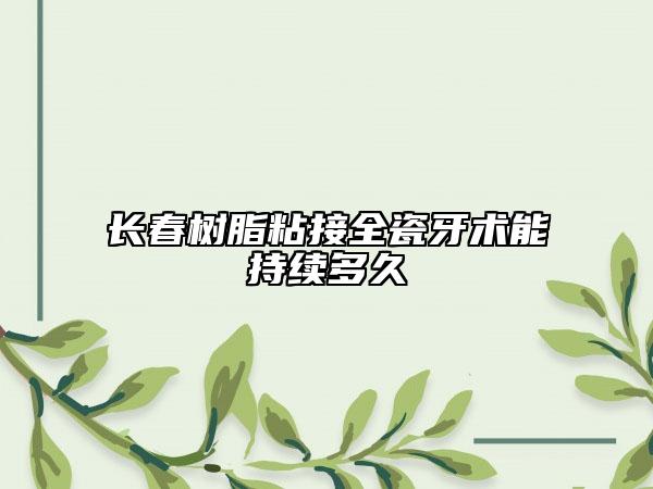 長春樹脂粘接全瓷牙術(shù)能持續(xù)多久
