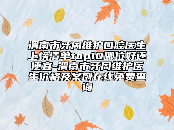 渭南市牙周維護(hù)口腔醫(yī)生上榜清單top10哪位好還便宜-渭南市牙周維護(hù)醫(yī)生價(jià)格及案例在線免費(fèi)查詢