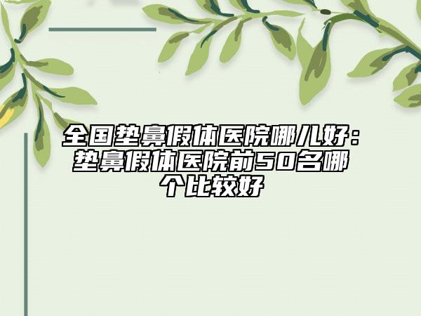 全國墊鼻假體醫(yī)院哪兒好：墊鼻假體醫(yī)院前50名哪個比較好