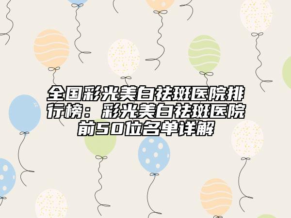 全國彩光美白祛斑醫(yī)院排行榜：彩光美白祛斑醫(yī)院前50位名單詳解