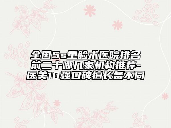 全國5s重瞼術(shù)醫(yī)院排名前二十哪幾家機構(gòu)推薦-醫(yī)美10強口碑擅長各不同