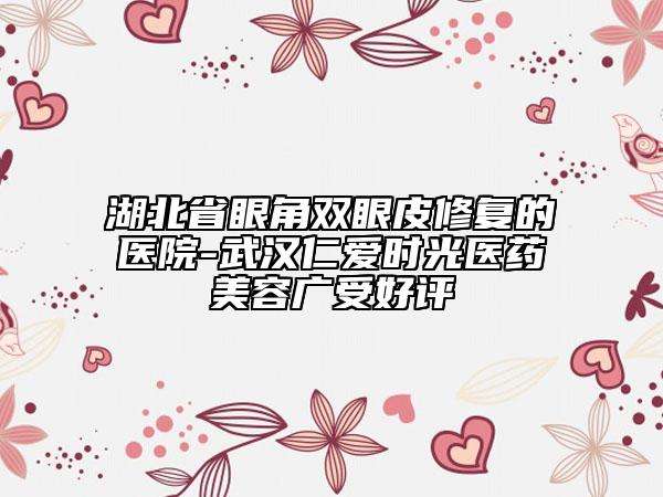 湖北省眼角雙眼皮修復(fù)的醫(yī)院-武漢仁愛(ài)時(shí)光醫(yī)藥美容廣受好評(píng)