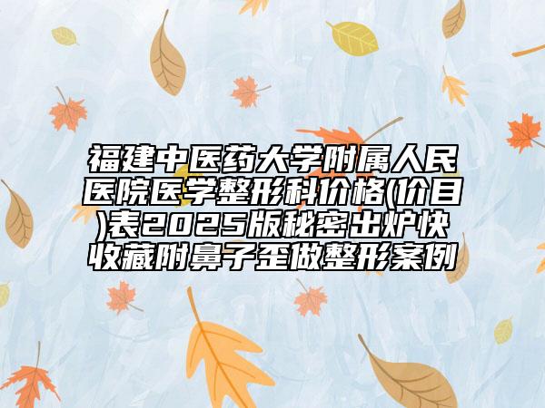 福建中醫(yī)藥大學(xué)附屬人民醫(yī)院醫(yī)學(xué)整形科價(jià)格(價(jià)目)表2025版秘密出爐快收藏附鼻子歪做整形案例