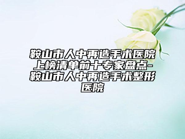 鞍山市人中再造手術(shù)醫(yī)院上榜清單前十專家盤點-鞍山市人中再造手術(shù)整形醫(yī)院