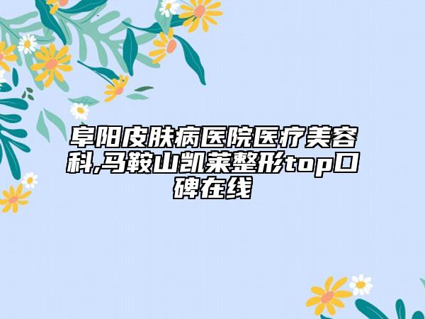 阜陽(yáng)皮膚病醫(yī)院醫(yī)療美容科,馬鞍山凱萊整形top口碑在線