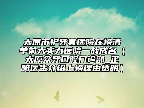 太原市護(hù)牙套醫(yī)院在榜清單前六實(shí)力醫(yī)院一戰(zhàn)成名（太原眾牙口腔門診部_正畸醫(yī)生介紹上榜理由透明）