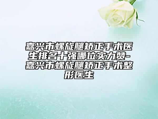 嘉興市螺旋腿矯正手術(shù)醫(yī)生排名十強(qiáng)哪位實(shí)力贊-嘉興市螺旋腿矯正手術(shù)整形醫(yī)生