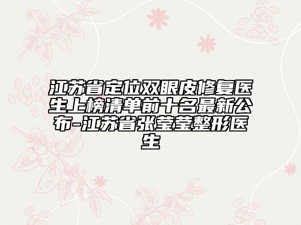 江蘇省定位雙眼皮修復醫(yī)生上榜清單前十名最新公布-江蘇省張瑩瑩整形醫(yī)生