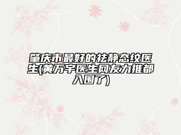 肇慶市最好的祛靜態(tài)紋醫(yī)生(黃萬(wàn)宇醫(yī)生網(wǎng)友力推都入圍了)