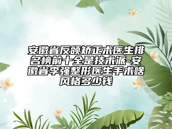 安徽省反頜矯正術(shù)醫(yī)生排名榜前十全是技術(shù)派-安徽省李強(qiáng)整形醫(yī)生手術(shù)啥風(fēng)格多少錢