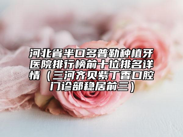 河北省半口多普勒種植牙醫(yī)院排行榜前十位排名詳情（三河齊貝紫丁香口腔門(mén)診部穩(wěn)居前三）