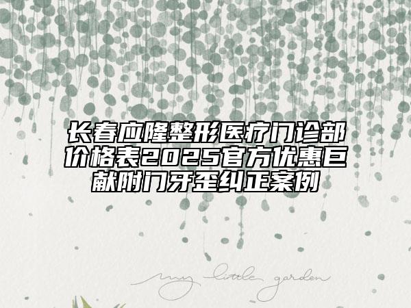 長(zhǎng)春應(yīng)隆整形醫(yī)療門診部?jī)r(jià)格表2025官方優(yōu)惠巨獻(xiàn)附門牙歪糾正案例