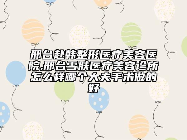 邢臺赴韓整形醫(yī)療美容醫(yī)院,邢臺雪膚醫(yī)療美容診所怎么樣哪個大夫手術(shù)做的好