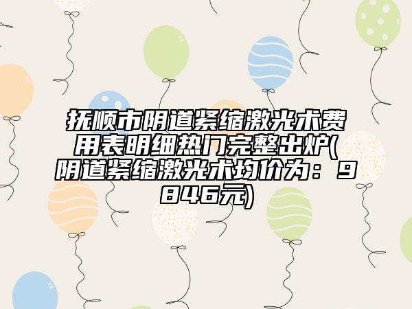 撫順市陰道緊縮激光術(shù)費用表明細熱門完整出爐(陰道緊縮激光術(shù)均價為：9846元)