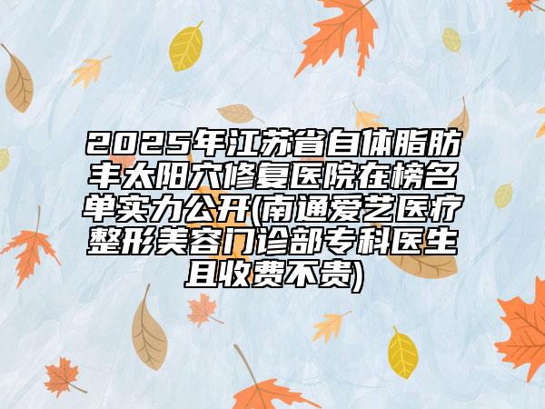 2025年江蘇省自體脂肪豐太陽(yáng)穴修復(fù)醫(yī)院在榜名單實(shí)力公開(kāi)(南通愛(ài)藝醫(yī)療整形美容門(mén)診部專(zhuān)科醫(yī)生且收費(fèi)不貴)