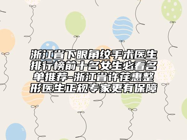 浙江省下眼角紋手術醫(yī)生排行榜前十名女生必看名單推薦-浙江省許荏惠整形醫(yī)生正規(guī)專家更有保障