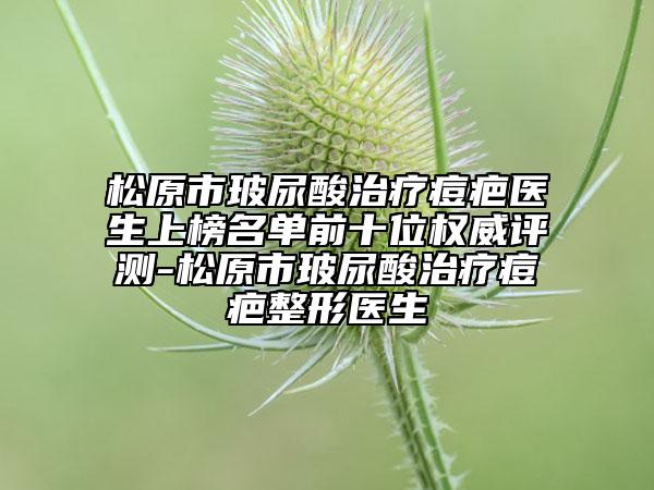 松原市玻尿酸治療痘疤醫(yī)生上榜名單前十位權(quán)威評(píng)測(cè)-松原市玻尿酸治療痘疤整形醫(yī)生