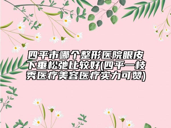 四平市哪個整形醫(yī)院眼皮下垂松弛比較好(四平一枝秀醫(yī)療美容醫(yī)療實力可贊)