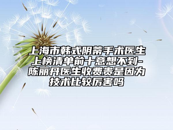 上海市韓式陰蒂手術醫(yī)生上榜清單前十意想不到-陳麗丹醫(yī)生收費貴是因為技術比較厲害嗎