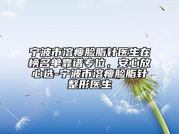 寧波市溶瘦臉脂針醫(yī)生在榜名單靠譜專位，安心放心選-寧波市溶瘦臉脂針整形醫(yī)生