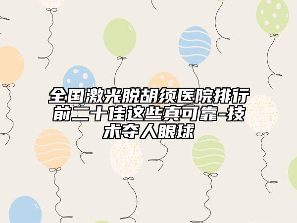 全國(guó)激光脫胡須醫(yī)院排行前二十佳這些真可靠-技術(shù)奪人眼球