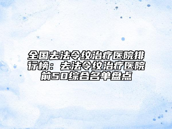 全國去法令紋治療醫(yī)院排行榜：去法令紋治療醫(yī)院前50綜合名單盤點(diǎn)