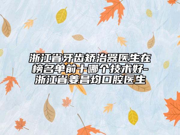 浙江省牙齒矯治器醫(yī)生在榜名單前十哪個技術好-浙江省姜昌均口腔醫(yī)生