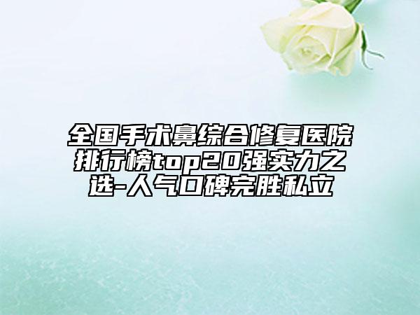 全國手術(shù)鼻綜合修復(fù)醫(yī)院排行榜top20強(qiáng)實力之選-人氣口碑完勝私立