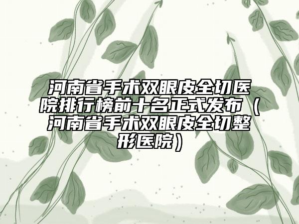 河南省手術(shù)雙眼皮全切醫(yī)院排行榜前十名正式發(fā)布（河南省手術(shù)雙眼皮全切整形醫(yī)院）