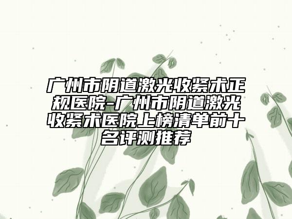 廣州市陰道激光收緊術(shù)正規(guī)醫(yī)院-廣州市陰道激光收緊術(shù)醫(yī)院上榜清單前十名評測推薦
