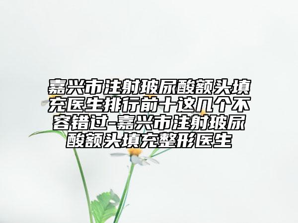嘉興市注射玻尿酸額頭填充醫(yī)生排行前十這幾個(gè)不容錯(cuò)過-嘉興市注射玻尿酸額頭填充整形醫(yī)生