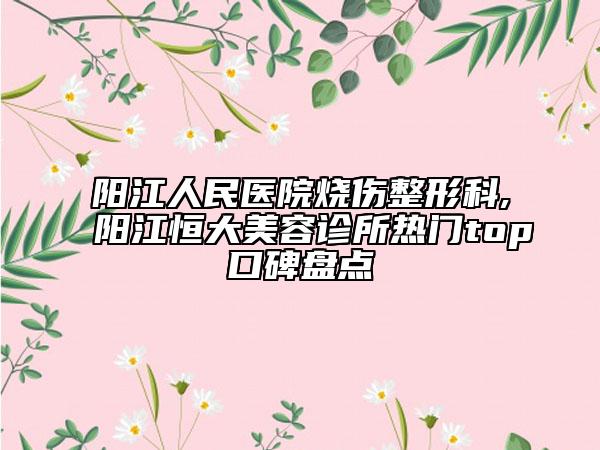 陽江人民醫(yī)院燒傷整形科,陽江恒大美容診所熱門top口碑盤點(diǎn)