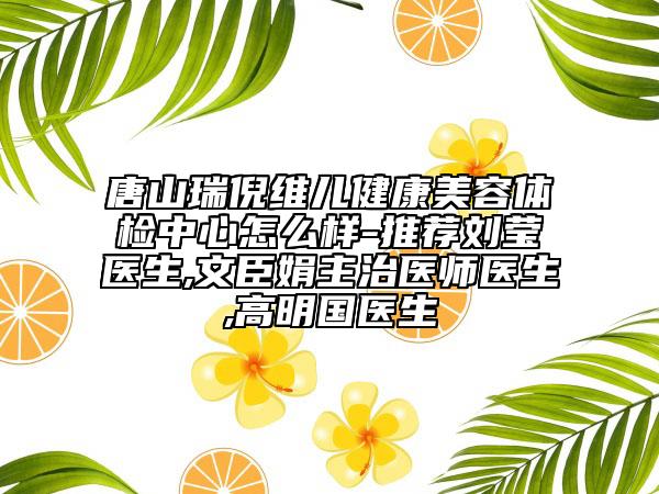 唐山瑞倪維兒健康美容體檢中心怎么樣-推薦劉瑩醫(yī)生,文臣娟主治醫(yī)師醫(yī)生,高明國(guó)醫(yī)生