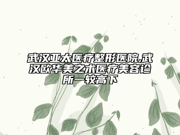 武漢亞太醫(yī)療整形醫(yī)院,武漢歐華美之術(shù)醫(yī)療美容診所一較高下