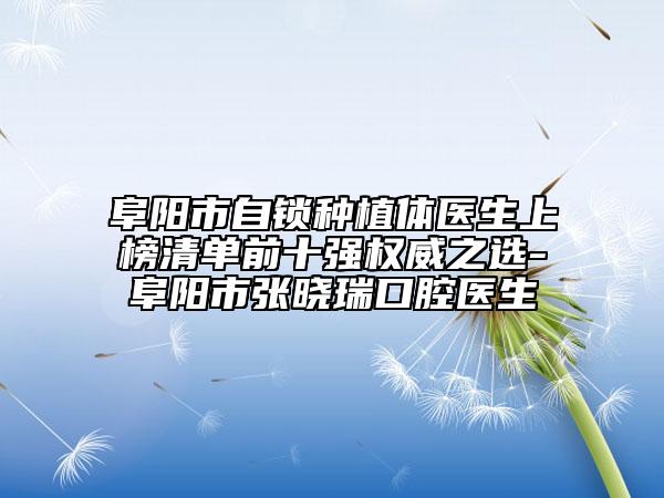 阜陽市自鎖種植體醫(yī)生上榜清單前十強(qiáng)權(quán)威之選-阜陽市張曉瑞口腔醫(yī)生