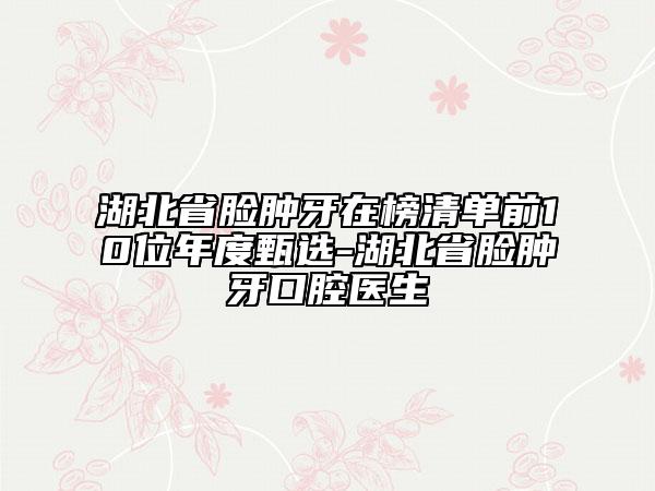 湖北省臉腫牙在榜清單前10位年度甄選-湖北省臉腫牙口腔醫(yī)生