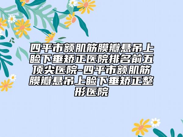 四平市額肌筋膜瓣懸吊上瞼下垂矯正醫(yī)院排名前五頂尖醫(yī)院-四平市額肌筋膜瓣懸吊上瞼下垂矯正整形醫(yī)院