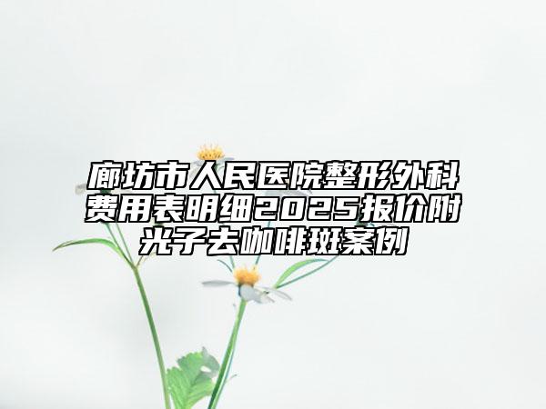 廊坊市人民醫(yī)院整形外科費用表明細2025報價附光子去咖啡斑案例