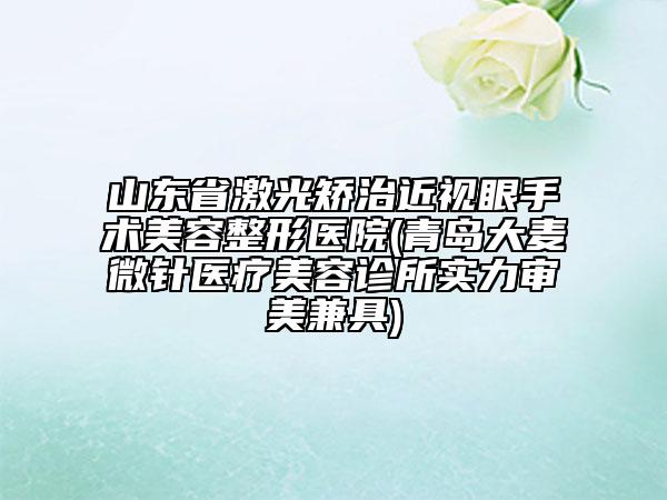 山東省激光矯治近視眼手術(shù)美容整形醫(yī)院(青島大麥微針醫(yī)療美容診所實(shí)力審美兼具)