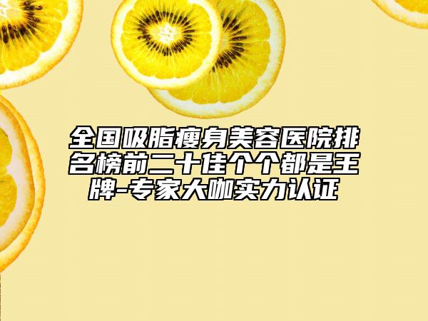 全國吸脂瘦身美容醫(yī)院排名榜前二十佳個個都是王牌-專家大咖實(shí)力認(rèn)證