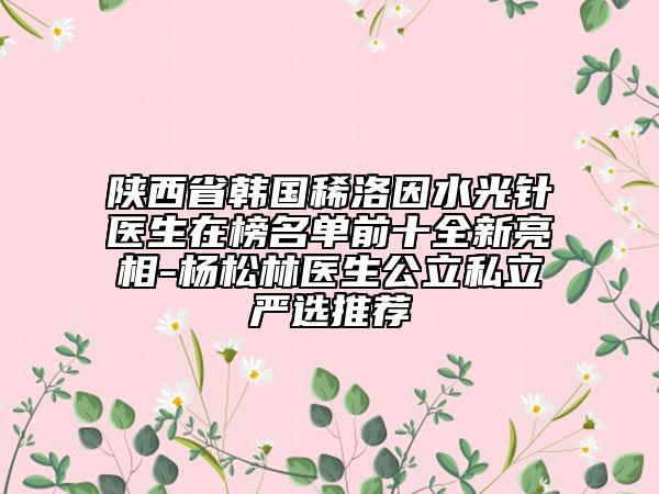 陜西省韓國稀洛因水光針醫(yī)生在榜名單前十全新亮相-楊松林醫(yī)生公立私立嚴(yán)選推薦