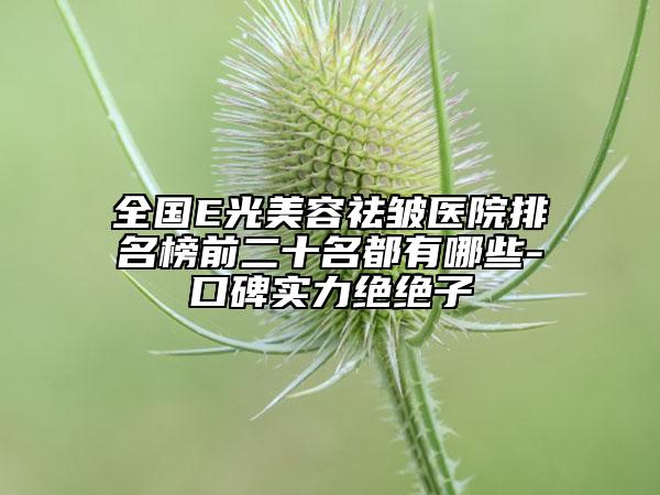 全國E光美容祛皺醫(yī)院排名榜前二十名都有哪些-口碑實力絕絕子