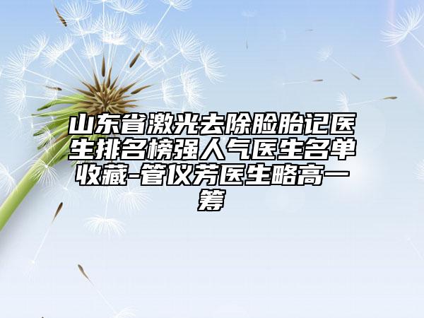 山東省激光去除臉胎記醫(yī)生排名榜強(qiáng)人氣醫(yī)生名單收藏-管儀芳醫(yī)生略高一籌
