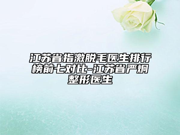 江蘇省指激脫毛醫(yī)生排行榜前七對比-江蘇省嚴炯整形醫(yī)生