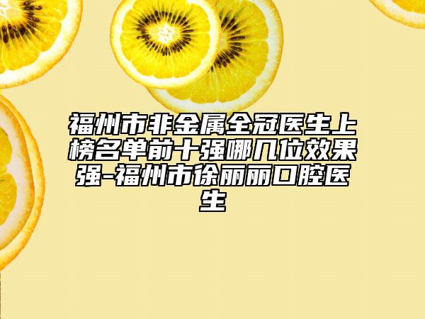 福州市非金屬全冠醫(yī)生上榜名單前十強(qiáng)哪幾位效果強(qiáng)-福州市徐麗麗口腔醫(yī)生