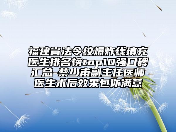 福建省法令紋爆炸線填充醫(yī)生排名榜top10強口碑匯總-蔡少甫副主任醫(yī)師醫(yī)生術(shù)后效果包你滿意