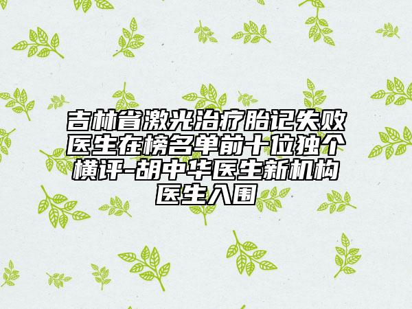 吉林省激光治療胎記失敗醫(yī)生在榜名單前十位獨個橫評-胡中華醫(yī)生新機構(gòu)醫(yī)生入圍